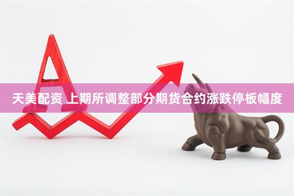 天美配资 上期所调整部分期货合约涨跌停板幅度